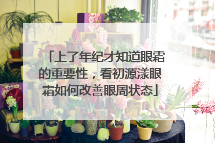 上了年纪才知道眼霜的重要性，看初源漾眼霜如何改善眼周状态
