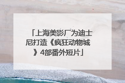 上海美影厂为迪士尼打造《疯狂动物城》4部番外短片
