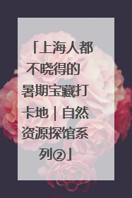 上海人都不晓得的 暑期宝藏打卡地｜自然资源探馆系列②