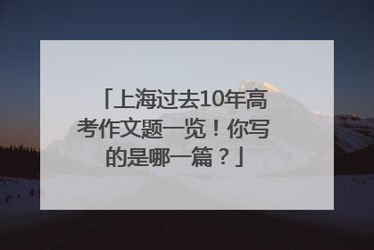 上海过去10年高考作文题一览！你写的是哪一篇？