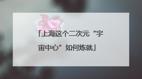 上海这个二次元“宇宙中心”如何炼就