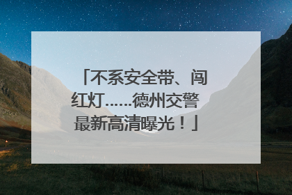 不系安全带、闯红灯……德州交警最新高清曝光！