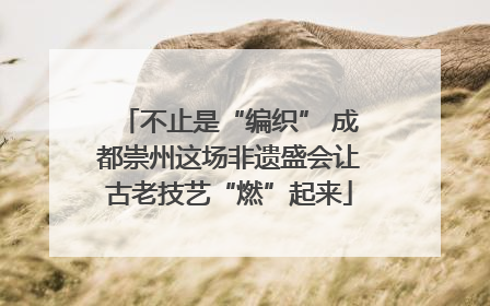 不止是“编织” 成都崇州这场非遗盛会让古老技艺“燃”起来
