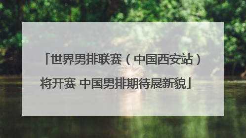 世界男排联赛（中国西安站）将开赛 中国男排期待展新貌