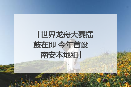世界龙舟大赛擂鼓在即 今年首设南安本地组