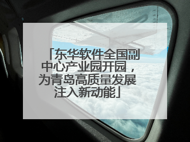 东华软件全国副中心产业园开园，为青岛高质量发展注入新动能
