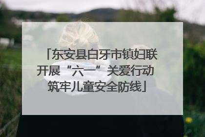东安县白牙市镇妇联开展“六一”关爱行动 筑牢儿童安全防线