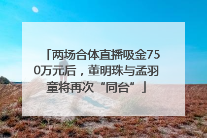 两场合体直播吸金750万元后，董明珠与孟羽童将再次“同台”
