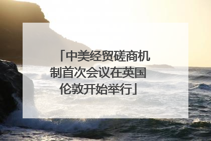 中美经贸磋商机制首次会议在英国伦敦开始举行