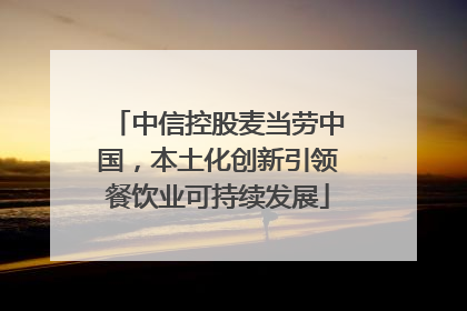 中信控股麦当劳中国，本土化创新引领餐饮业可持续发展