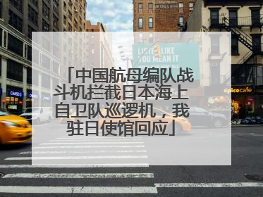 中国航母编队战斗机拦截日本海上自卫队巡逻机，我驻日使馆回应
