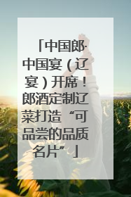 中国郎·中国宴（辽宴）开席！郎酒定制辽菜打造“可品尝的品质名片”