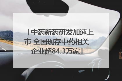 中药新药研发加速上市 全国现存中药相关企业超84.3万家