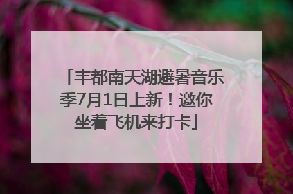 丰都南天湖避暑音乐季7月1日上新！邀你坐着飞机来打卡