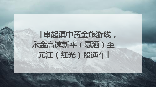 串起滇中黄金旅游线，永金高速新平（戛洒）至元江（红光）段通车
