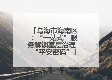 乌海市海南区：“一站式”服务解锁基层治理“平安密码”