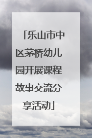 乐山市中区茅桥幼儿园开展课程故事交流分享活动