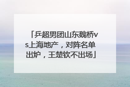 乒超男团山东魏桥vs上海地产，对阵名单出炉，王楚钦不出场