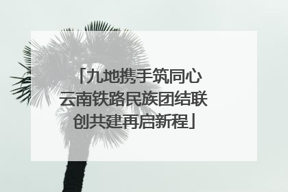 九地携手筑同心 云南铁路民族团结联创共建再启新程