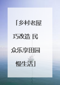 乡村老屋巧改造 民众乐享田园慢生活