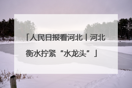 人民日报看河北丨河北衡水拧紧“水龙头”