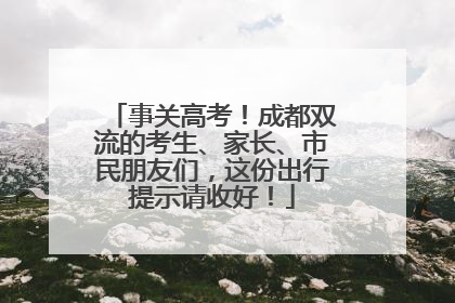 事关高考！成都双流的考生、家长、市民朋友们，这份出行提示请收好！