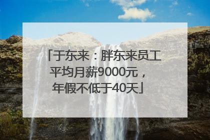 于东来：胖东来员工平均月薪9000元，年假不低于40天