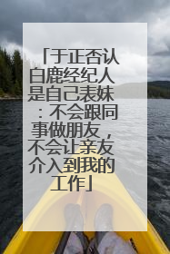 于正否认白鹿经纪人是自己表妹：不会跟同事做朋友，不会让亲友介入到我的工作