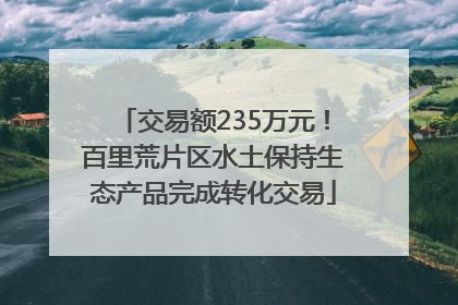 交易额235万元！百里荒片区水土保持生态产品完成转化交易