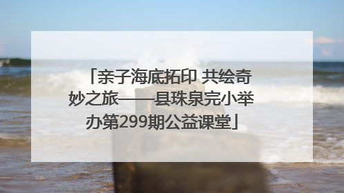 亲子海底拓印 共绘奇妙之旅——县珠泉完小举办第299期公益课堂