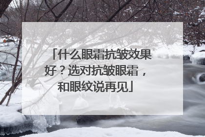 什么眼霜抗皱效果好？选对抗皱眼霜，和眼纹说再见