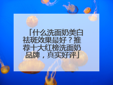 什么洗面奶美白祛斑效果最好？推荐十大红榜洗面奶品牌，真实好评