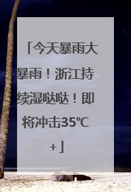 今天暴雨大暴雨！浙江持续湿哒哒！即将冲击35℃+