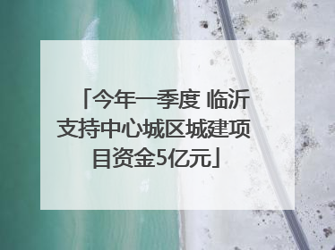今年一季度 临沂支持中心城区城建项目资金5亿元