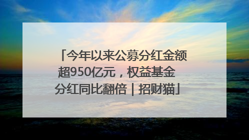 今年以来公募分红金额超950亿元，权益基金分红同比翻倍｜招财猫