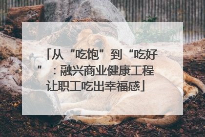 从“吃饱”到“吃好”：融兴商业健康工程让职工吃出幸福感