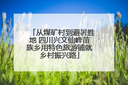 从煤矿村到避暑胜地 四川兴文仙峰苗族乡用特色旅游铺就乡村振兴路