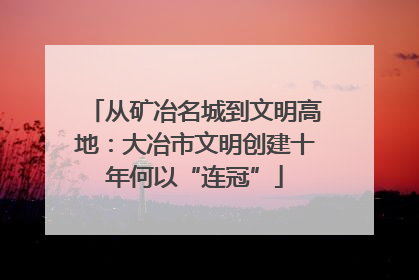 从矿冶名城到文明高地：大冶市文明创建十年何以“连冠”