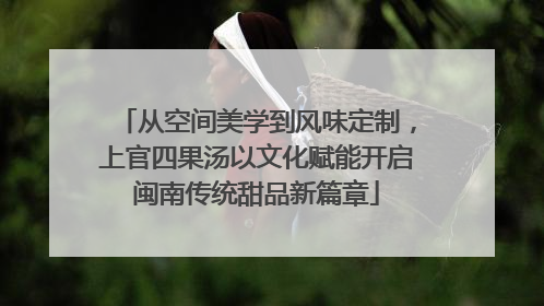 从空间美学到风味定制，上官四果汤以文化赋能开启闽南传统甜品新篇章