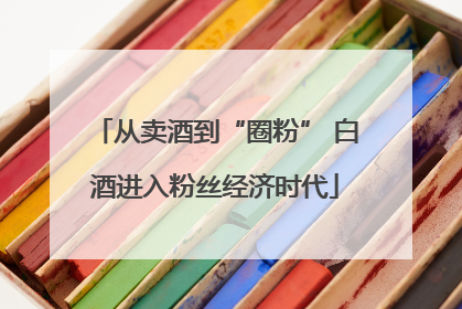 从卖酒到“圈粉” 白酒进入粉丝经济时代