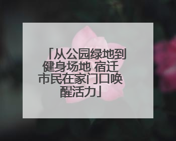 从公园绿地到健身场地 宿迁市民在家门口唤醒活力
