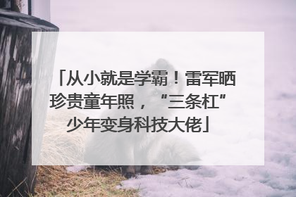 从小就是学霸！雷军晒珍贵童年照，“三条杠”少年变身科技大佬