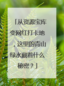 从资源宝库变网红打卡地，这里的青山绿水藏着什么秘密？