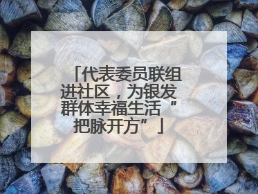 代表委员联组进社区，为银发群体幸福生活“把脉开方”