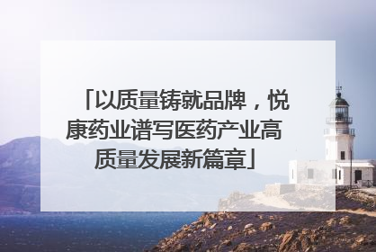 以质量铸就品牌，悦康药业谱写医药产业高质量发展新篇章