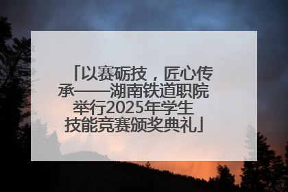 以赛砺技，匠心传承——湖南铁道职院举行2025年学生技能竞赛颁奖典礼