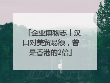企业博物志丨汉口对美贸易额，曾是香港的2倍