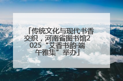 传统文化与现代书香交织，河南省图书馆2025“艾香书韵·端午雅集”举办