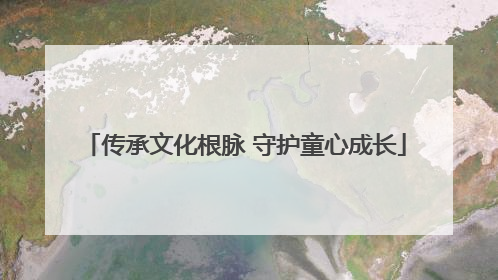 传承文化根脉 守护童心成长