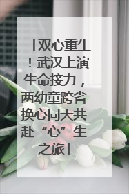 双心重生！武汉上演生命接力，两幼童跨省换心同天共赴“心”生之旅